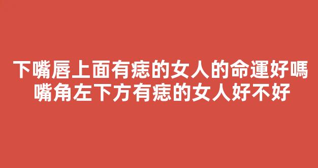 下嘴唇上面有痣的女人的命運好嗎 嘴角左下方有痣的女人好不好